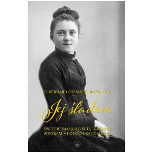 Jej śladem - św. Teresa od Dzieciątka Jezus wzorem dla...